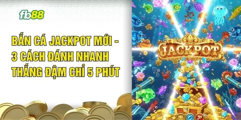 Bắn Cá Jackpot Mới - 3 Cách Đánh Nhanh Thắng Đậm Chỉ 5 Phút