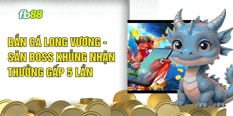 Bắn Cá Long Vương - Săn Boss Khủng Nhận Thưởng Gấp 5 Lần