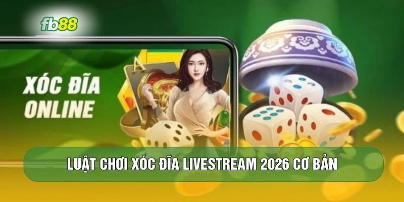 Luật chơi xóc đĩa livestream 2026 cơ bản 