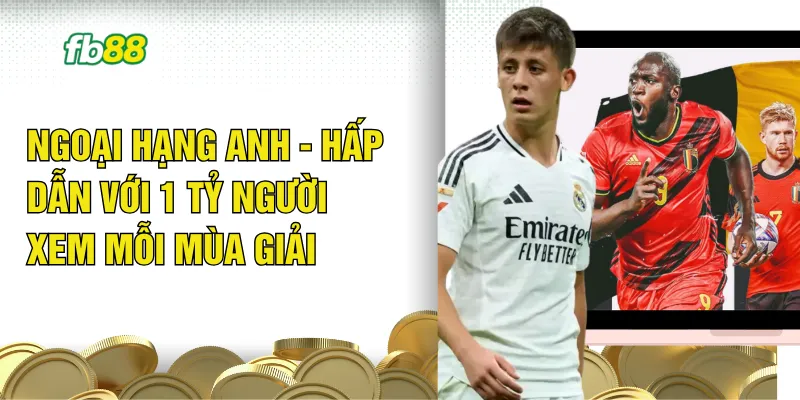Ngoại Hạng Anh - Hấp Dẫn Với 1 Tỷ Người Xem Mỗi Mùa Giải