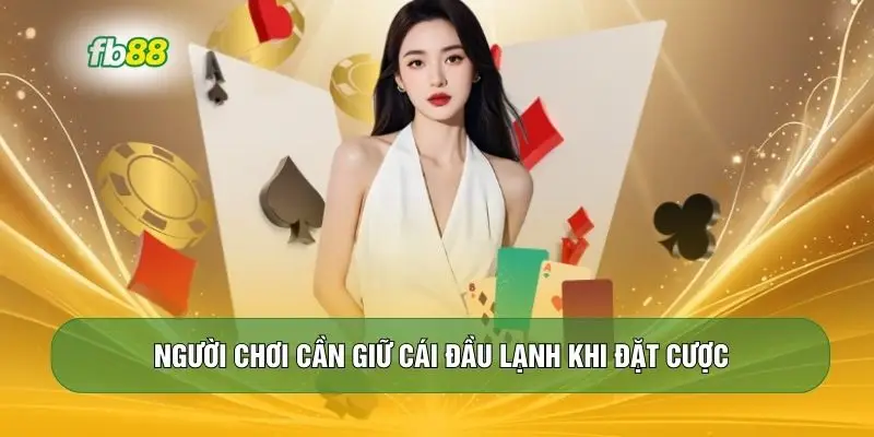 Người chơi cần giữ cái đầu lạnh khi đặt cược