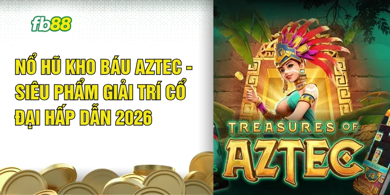 Nổ Hũ Kho Báu Aztec - Siêu Phẩm Giải Trí Cổ Đại Hấp Dẫn 2026 