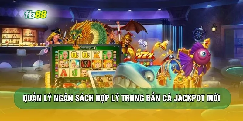 Quản lý ngân sách hợp lý trong bắn cá Jackpot mới