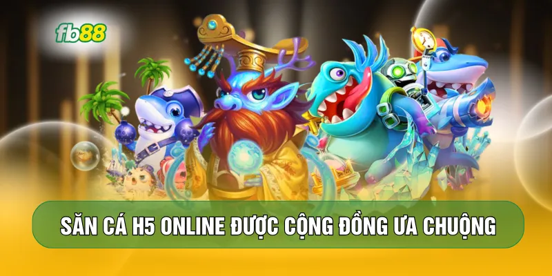 Săn cá H5 Online được cộng đồng ưa chuộng