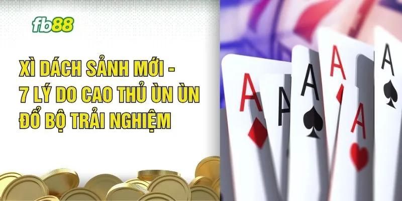Xì Dách Sảnh Mới - 7 Lý Do Cao Thủ Ùn Ùn Đổ Bộ Trải Nghiệm