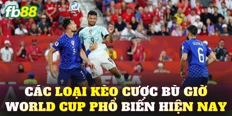 Các loại kèo cược bù giờ World Cup phổ biến hiện nay