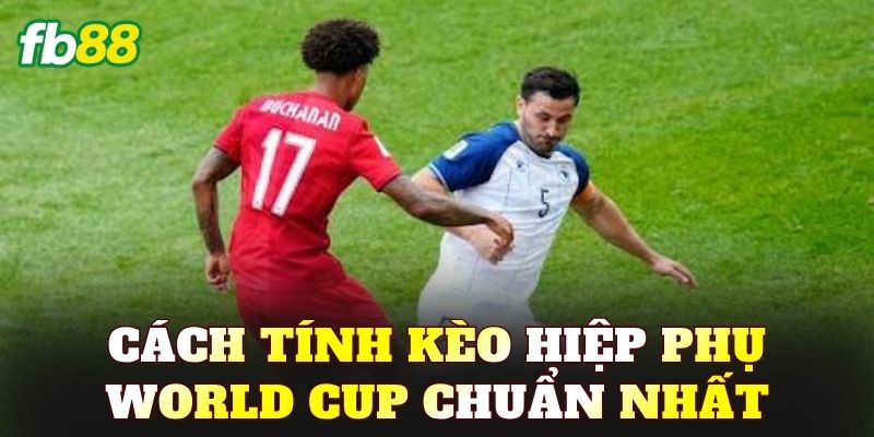 Cách tính kèo hiệp phụ World Cup chuẩn nhất
