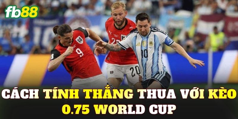 Cách tính thắng thua với kèo 0.75 World Cup