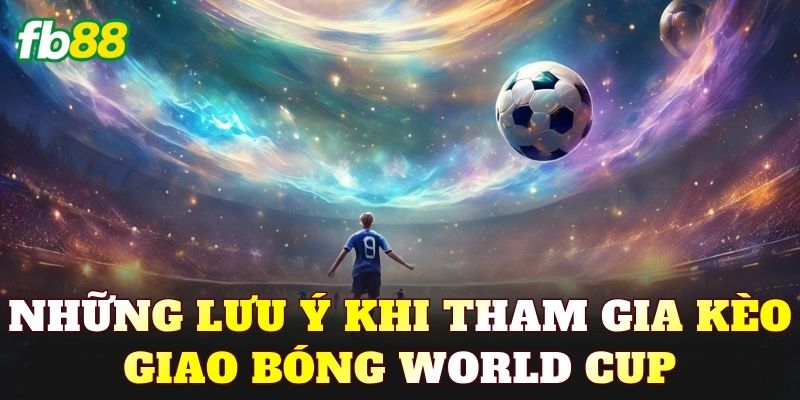 Những lưu ý khi tham gia kèo giao bóng World Cup