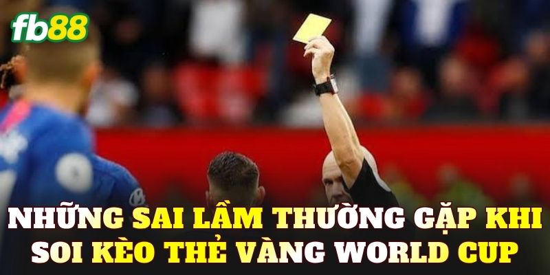 Những sai lầm thường gặp khi soi kèo thẻ vàng World Cup