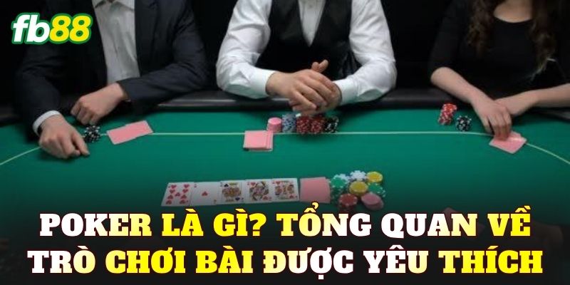 Poker là gì? Tổng quan về trò chơi bài được yêu thích