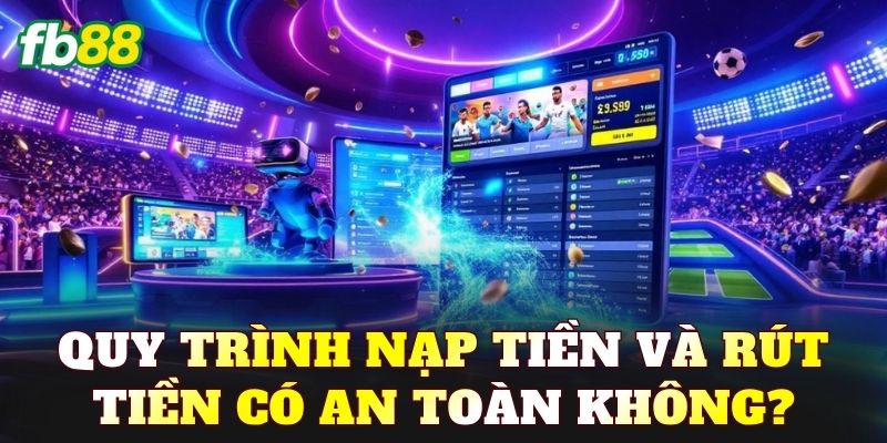 Quy trình nạp tiền và rút tiền có an toàn không?