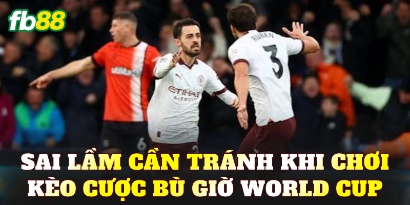 Sai lầm cần tránh khi chơi kèo cược bù giờ World Cup